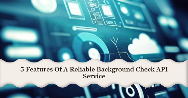 5 Features Of A Reliable Background Check API Service